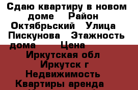 Сдаю квартиру в новом доме! › Район ­ Октябрьский › Улица ­ Пискунова › Этажность дома ­ 6 › Цена ­ 20 000 - Иркутская обл., Иркутск г. Недвижимость » Квартиры аренда   . Иркутская обл.